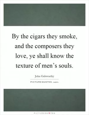 By the cigars they smoke, and the composers they love, ye shall know the texture of men’s souls Picture Quote #1
