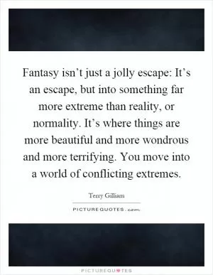 Fantasy isn’t just a jolly escape: It’s an escape, but into something far more extreme than reality, or normality. It’s where things are more beautiful and more wondrous and more terrifying. You move into a world of conflicting extremes Picture Quote #1