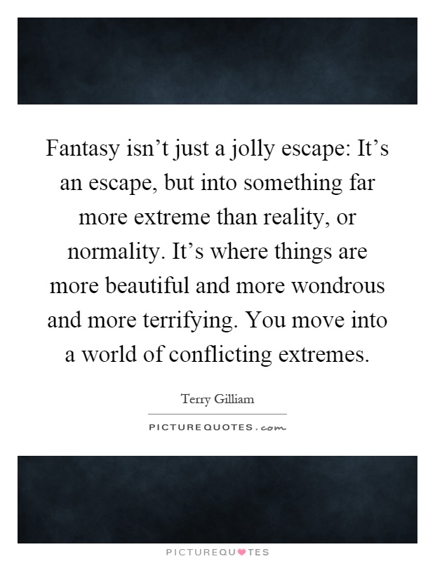 Fantasy isn't just a jolly escape: It's an escape, but into something far more extreme than reality, or normality. It's where things are more beautiful and more wondrous and more terrifying. You move into a world of conflicting extremes Picture Quote #1