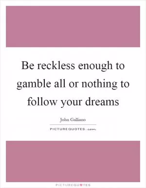 Be reckless enough to gamble all or nothing to follow your dreams Picture Quote #1