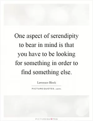 One aspect of serendipity to bear in mind is that you have to be looking for something in order to find something else Picture Quote #1