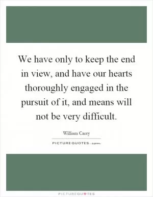 We have only to keep the end in view, and have our hearts thoroughly engaged in the pursuit of it, and means will not be very difficult Picture Quote #1