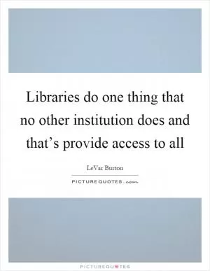 Libraries do one thing that no other institution does and that’s provide access to all Picture Quote #1