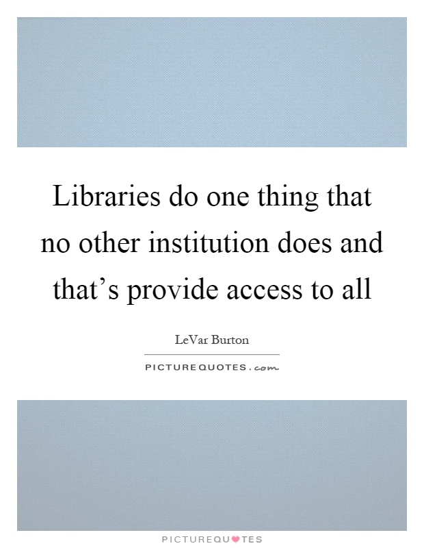Libraries do one thing that no other institution does and that's provide access to all Picture Quote #1