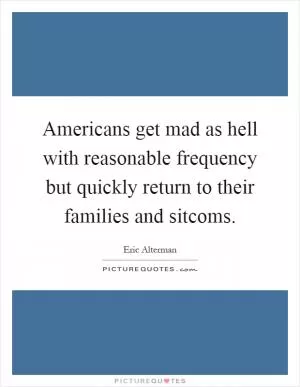 Americans get mad as hell with reasonable frequency but quickly return to their families and sitcoms Picture Quote #1