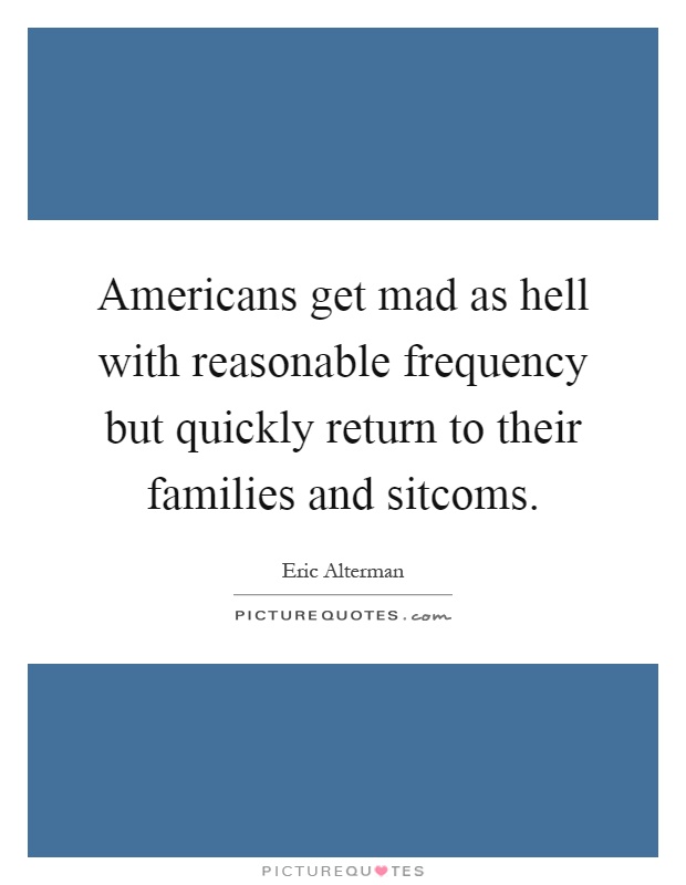 Americans get mad as hell with reasonable frequency but quickly return to their families and sitcoms Picture Quote #1