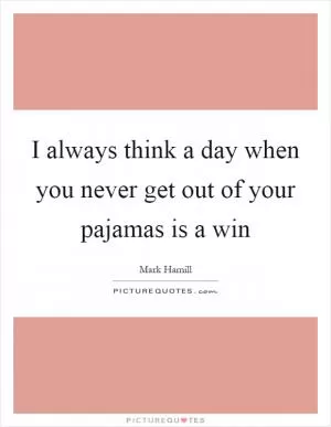 I always think a day when you never get out of your pajamas is a win Picture Quote #1