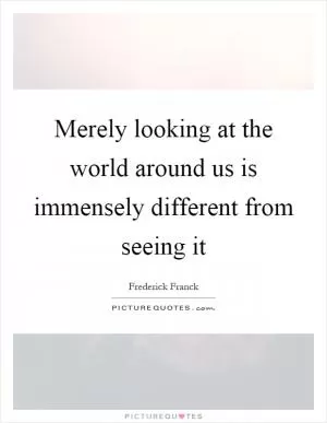 Merely looking at the world around us is immensely different from seeing it Picture Quote #1