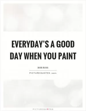 Everyday’s a good day when you paint Picture Quote #1