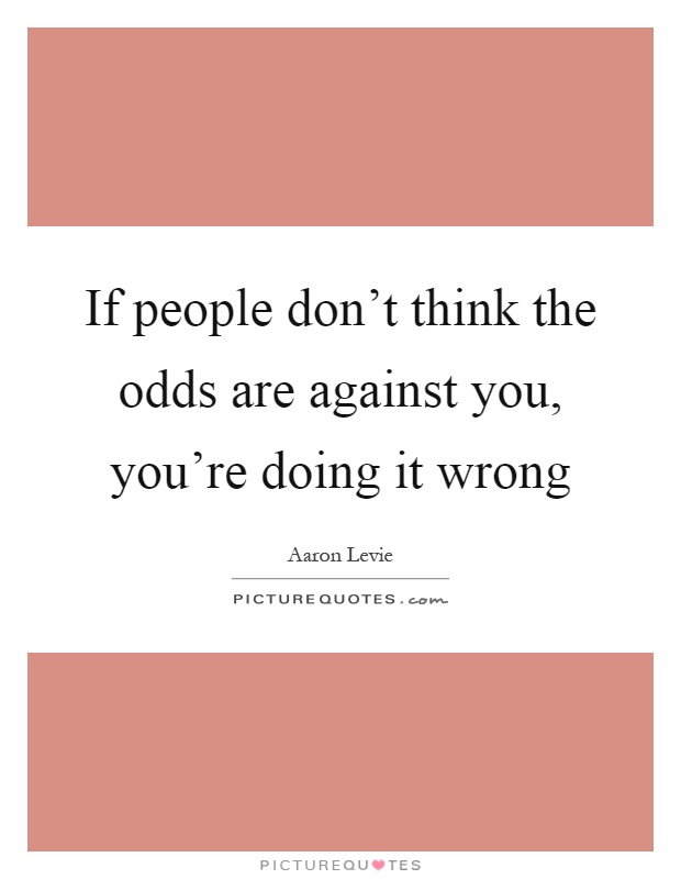 If people don't think the odds are against you, you're doing it wrong Picture Quote #1