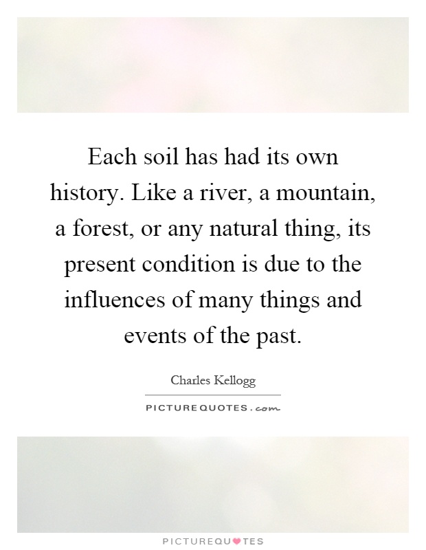 Each soil has had its own history. Like a river, a mountain, a forest, or any natural thing, its present condition is due to the influences of many things and events of the past Picture Quote #1