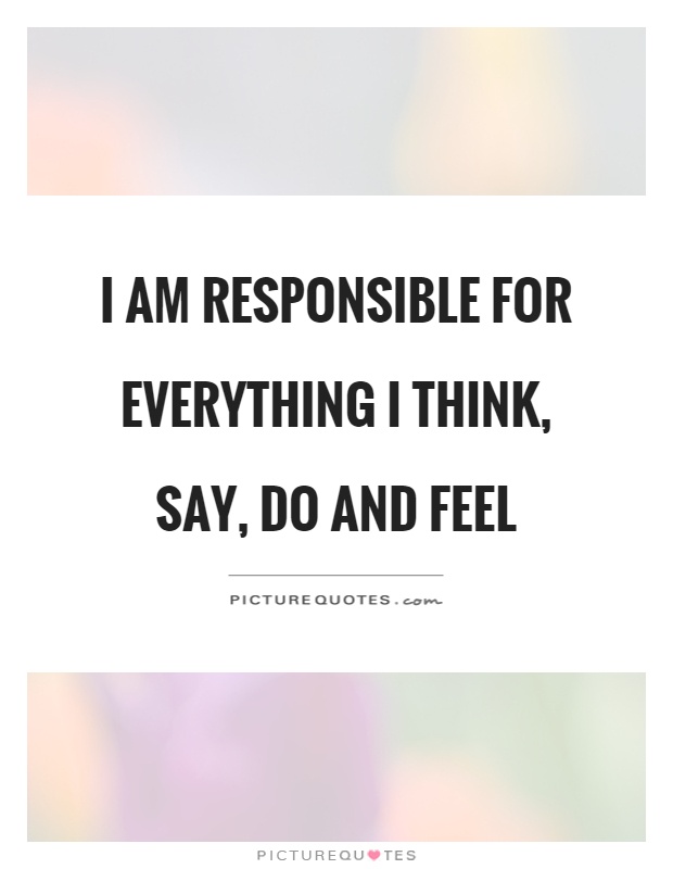 I am responsible for everything I think, say, do and feel Picture Quote #1
