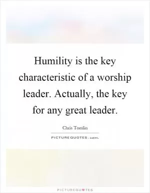 Humility is the key characteristic of a worship leader. Actually, the key for any great leader Picture Quote #1
