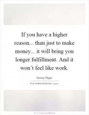 If you have a higher reason... than just to make money... it will bring you longer fulfillment. And it won’t feel like work Picture Quote #1