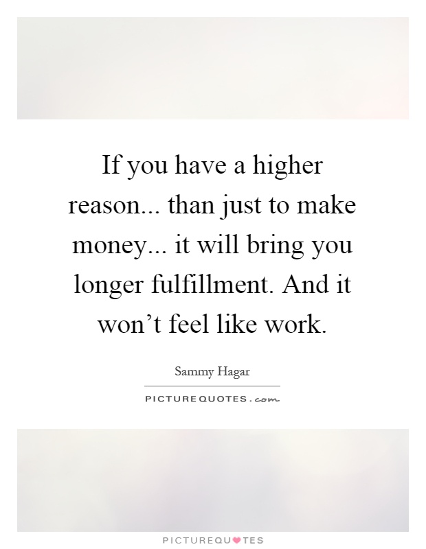 If you have a higher reason... than just to make money... it will bring you longer fulfillment. And it won't feel like work Picture Quote #1