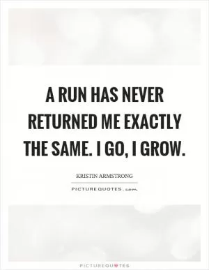 A run has never returned me exactly the same. I go, I grow Picture Quote #1