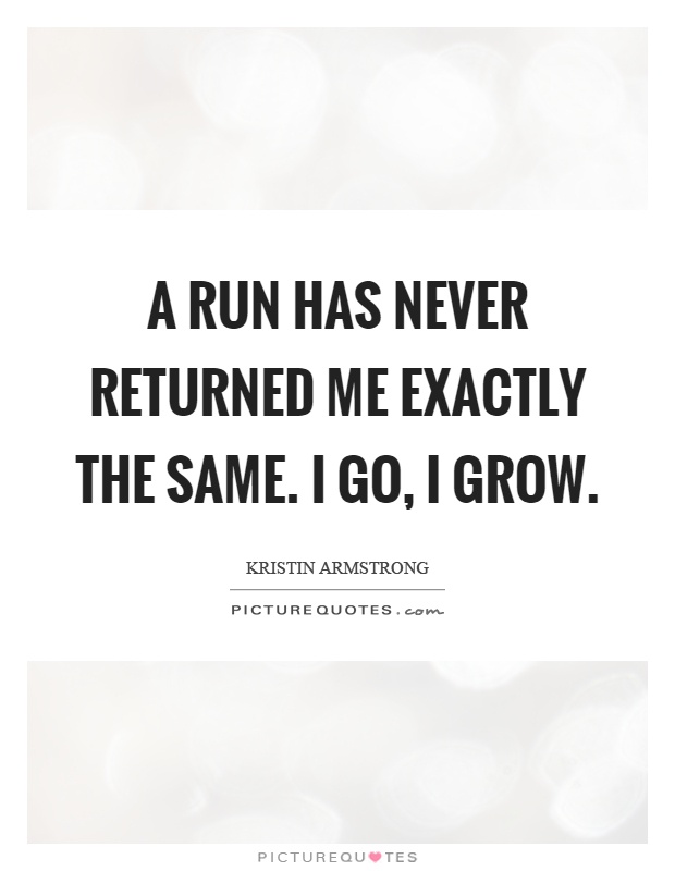 A run has never returned me exactly the same. I go, I grow Picture Quote #1