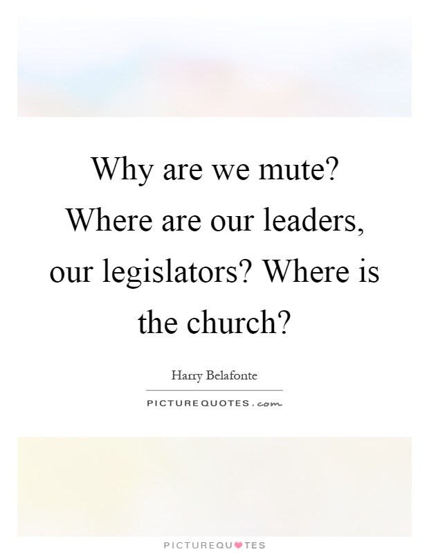 Why are we mute? Where are our leaders, our legislators? Where is the church? Picture Quote #1