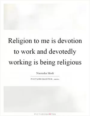 Religion to me is devotion to work and devotedly working is being religious Picture Quote #1