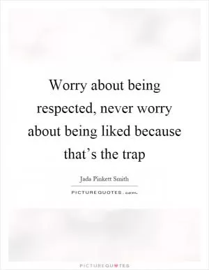 Worry about being respected, never worry about being liked because that’s the trap Picture Quote #1