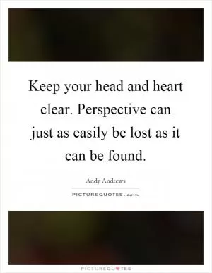 Keep your head and heart clear. Perspective can just as easily be lost as it can be found Picture Quote #1