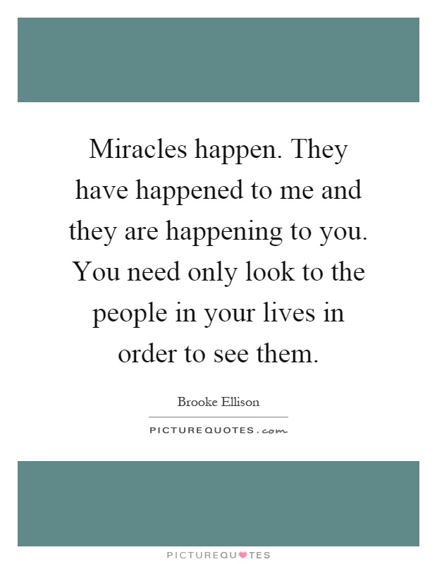 Miracles happen. They have happened to me and they are happening to you. You need only look to the people in your lives in order to see them Picture Quote #1