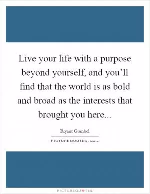 Live your life with a purpose beyond yourself, and you’ll find that the world is as bold and broad as the interests that brought you here Picture Quote #1