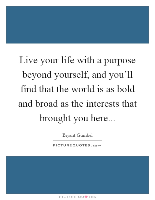 Live your life with a purpose beyond yourself, and you'll find that the world is as bold and broad as the interests that brought you here Picture Quote #1