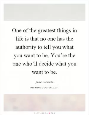 One of the greatest things in life is that no one has the authority to tell you what you want to be. You’re the one who’ll decide what you want to be Picture Quote #1