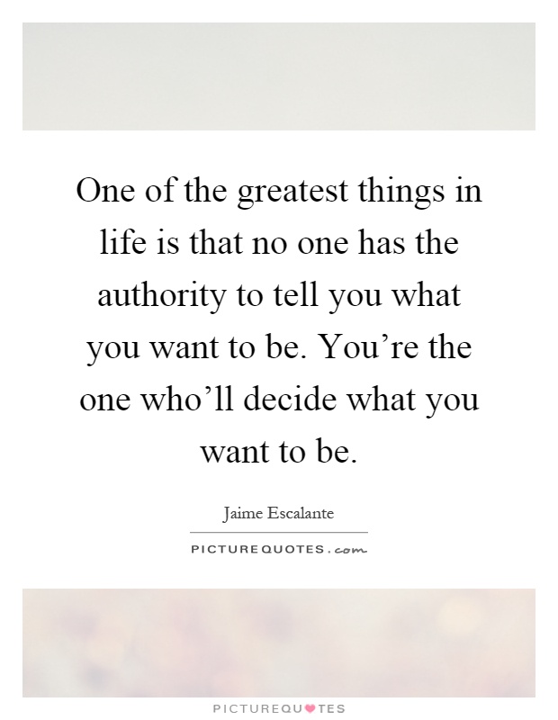 One of the greatest things in life is that no one has the authority to tell you what you want to be. You're the one who'll decide what you want to be Picture Quote #1