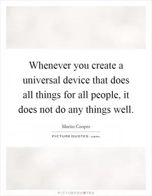 Whenever you create a universal device that does all things for all people, it does not do any things well Picture Quote #1