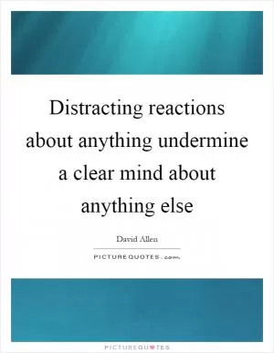 Distracting reactions about anything undermine a clear mind about anything else Picture Quote #1