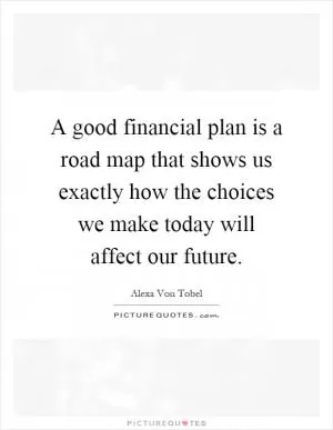 A good financial plan is a road map that shows us exactly how the choices we make today will affect our future Picture Quote #1