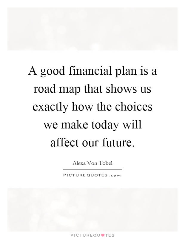 A good financial plan is a road map that shows us exactly how the choices we make today will affect our future Picture Quote #1