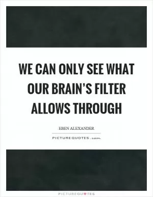 We can only see what our brain’s filter allows through Picture Quote #1