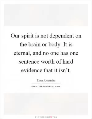 Our spirit is not dependent on the brain or body. It is eternal, and no one has one sentence worth of hard evidence that it isn’t Picture Quote #1