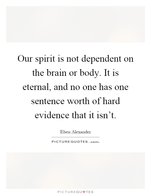 Our spirit is not dependent on the brain or body. It is eternal, and no one has one sentence worth of hard evidence that it isn't Picture Quote #1