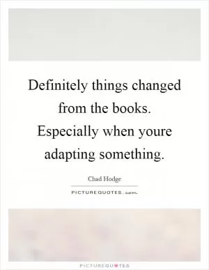 Definitely things changed from the books. Especially when youre adapting something Picture Quote #1