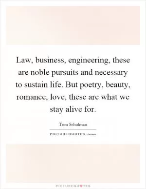 Law, business, engineering, these are noble pursuits and necessary to sustain life. But poetry, beauty, romance, love, these are what we stay alive for Picture Quote #1