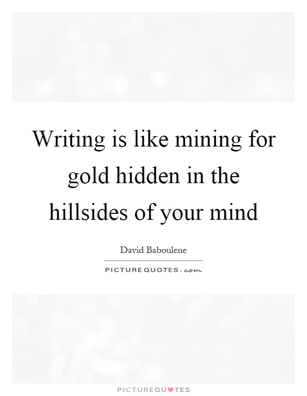 Writing is like mining for gold hidden in the hillsides of your mind Picture Quote #1