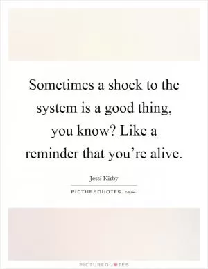 Sometimes a shock to the system is a good thing, you know? Like a reminder that you’re alive Picture Quote #1
