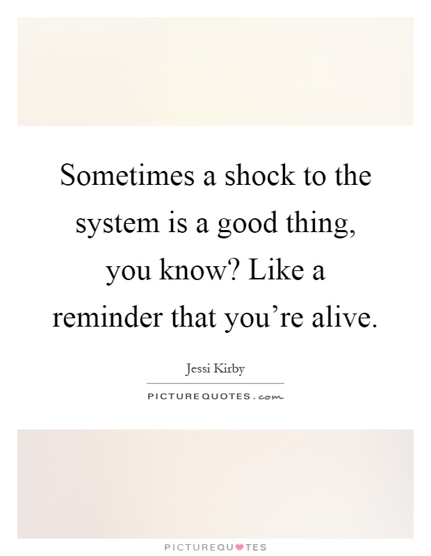Sometimes a shock to the system is a good thing, you know? Like a reminder that you're alive Picture Quote #1