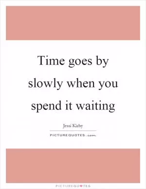 Time goes by slowly when you spend it waiting Picture Quote #1
