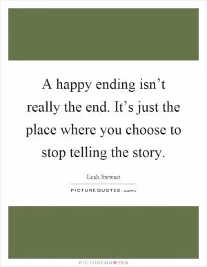 A happy ending isn’t really the end. It’s just the place where you choose to stop telling the story Picture Quote #1