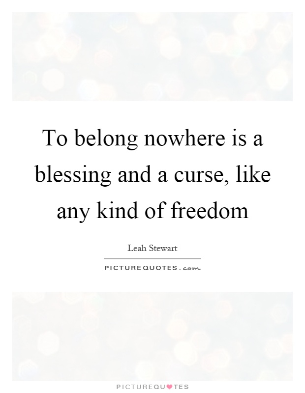 To belong nowhere is a blessing and a curse, like any kind of freedom Picture Quote #1