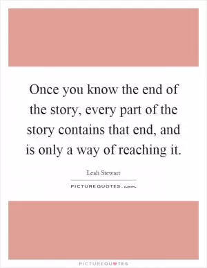Once you know the end of the story, every part of the story contains that end, and is only a way of reaching it Picture Quote #1