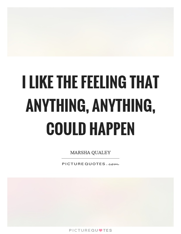 I like the feeling that anything, anything, could happen Picture Quote #1