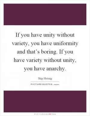 If you have unity without variety, you have uniformity and that’s boring. If you have variety without unity, you have anarchy Picture Quote #1