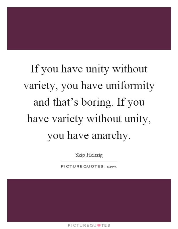 If you have unity without variety, you have uniformity and that's boring. If you have variety without unity, you have anarchy Picture Quote #1