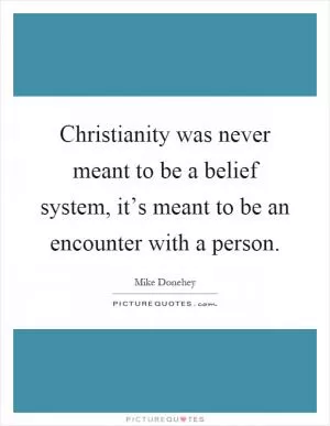 Christianity was never meant to be a belief system, it’s meant to be an encounter with a person Picture Quote #1